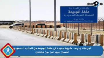 إجراءات جديدة.. شروط جديدة في منفذ الوديعة من الجانب السعودي لضمان عبور آمن دون مشاكل